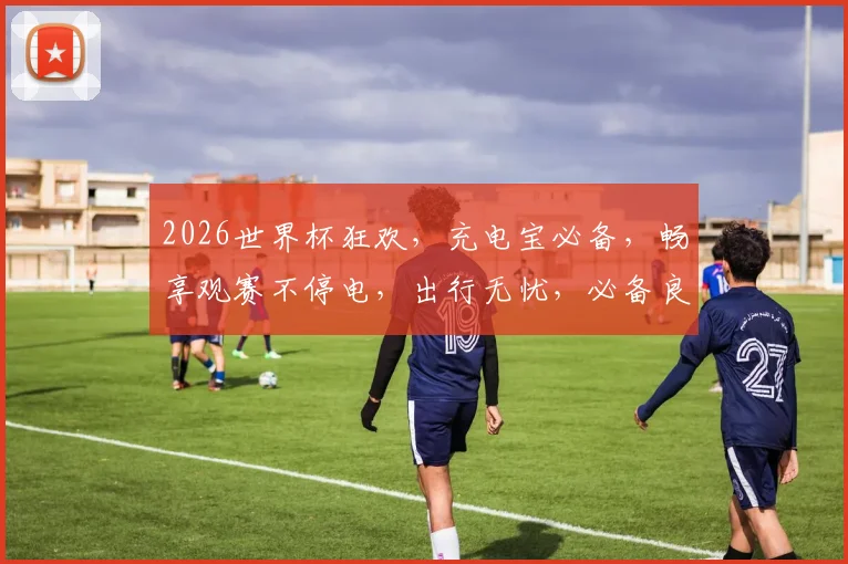 2026世界杯狂欢，充电宝必备，畅享观赛不停电，出行无忧，必备良品