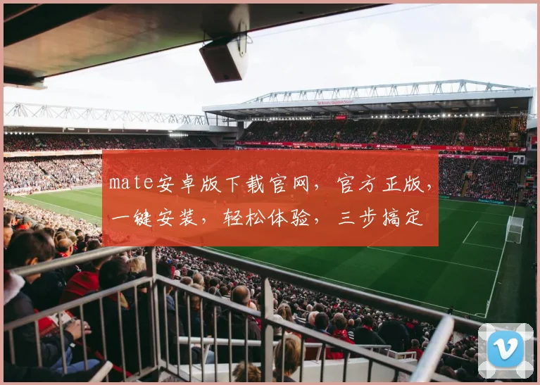 mate安卓版下载官网，官方正版，一键安装，轻松体验，三步搞定