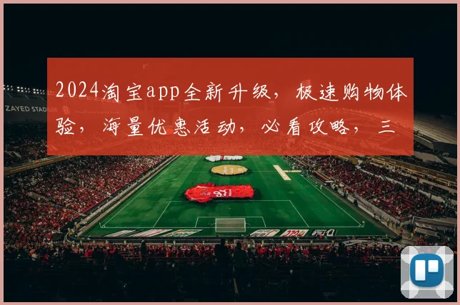 2024淘宝app全新升级，极速购物体验，海量优惠活动，必看攻略，三重惊喜，不容错过