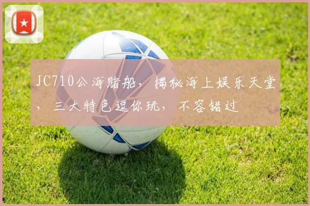 JC710公海赌船，揭秘海上娱乐天堂，三大特色逗你玩，不容错过