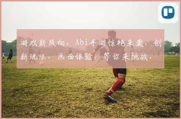 游戏新风向，Abi手游惊艳来袭，创新玩法，画面体验，等你来挑战，3大亮点不容错过