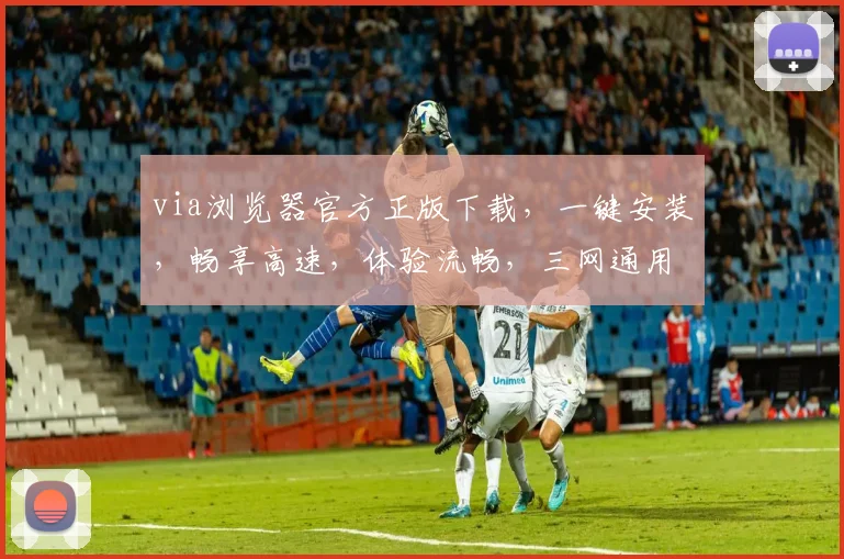 via浏览器官方正版下载，一键安装，畅享高速，体验流畅，三网通用，稳定可靠，安全可靠三重保障
