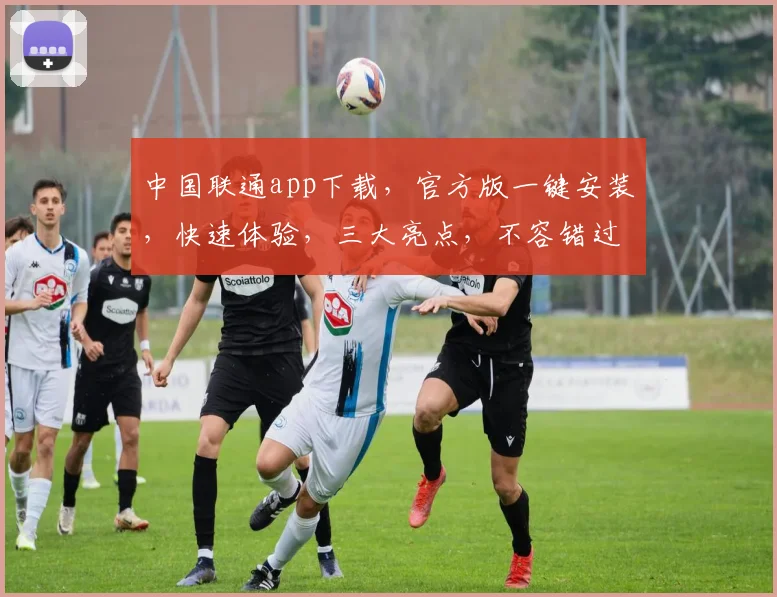 中国联通app下载，官方版一键安装，快速体验，三大亮点，不容错过，立即下载