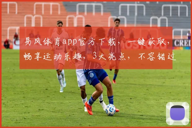 易风体育app官方下载，一键获取，畅享运动乐趣，3大亮点，不容错过，立即下载