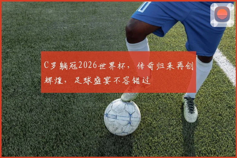 C罗躺冠2026世界杯，传奇归来再创辉煌，足球盛宴不容错过