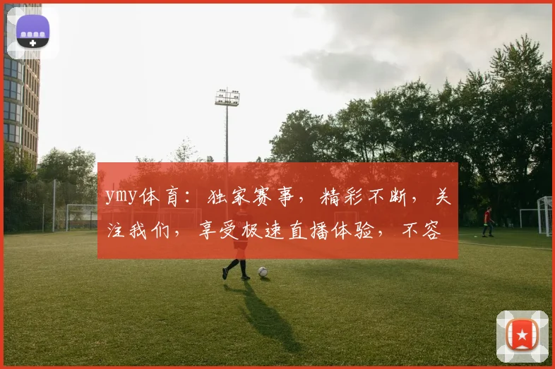 ymy体育：独家赛事，精彩不断，关注我们，享受极速直播体验，不容错过