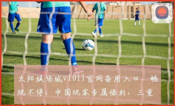 太阳娱场城v1011官网备用入口，畅玩不停，中国玩家专属福利，三重惊喜等你来