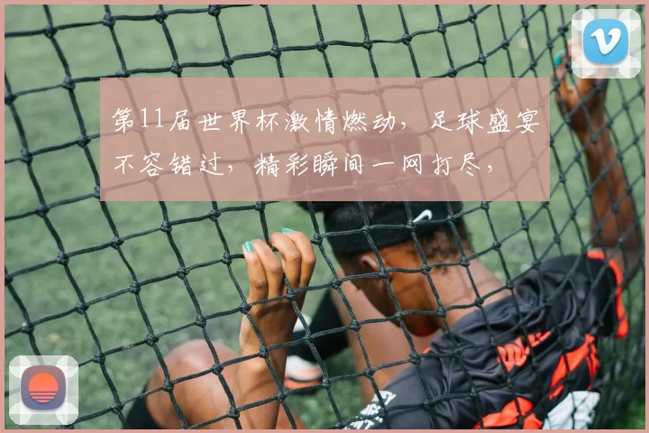 第11届世界杯激情燃动，足球盛宴不容错过，精彩瞬间一网打尽，