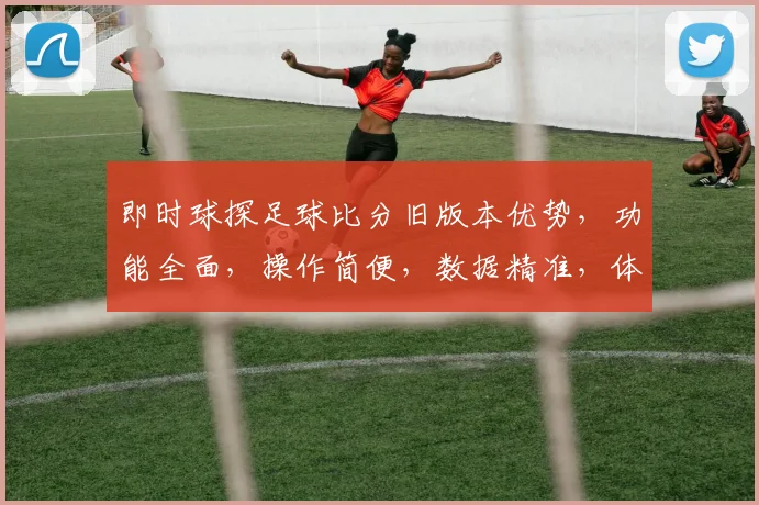 即时球探足球比分旧版本优势，功能全面，操作简便，数据精准，体验非凡，支持多平台。