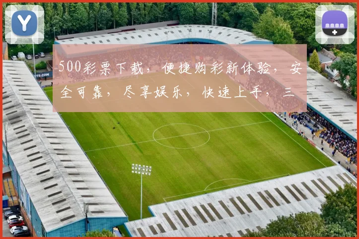 500彩票下载，便捷购彩新体验，安全可靠，尽享娱乐，快速上手，三大亮点，不容错过，立即下载