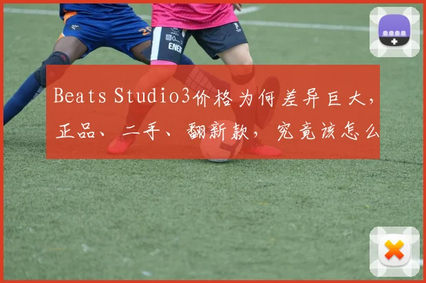 Beats Studio3价格为何差异巨大，正品、二手、翻新款，究竟该怎么选