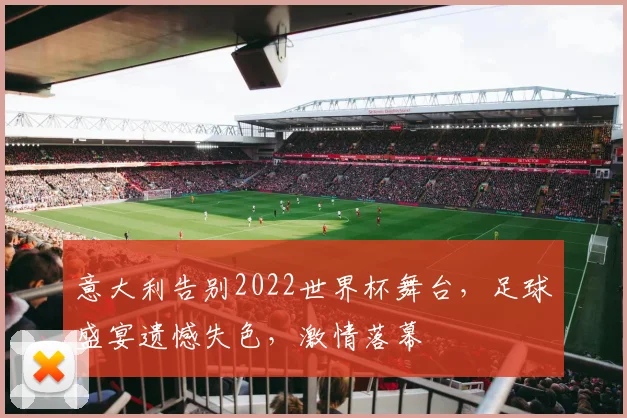 意大利告别2022世界杯舞台，足球盛宴遗憾失色，激情落幕