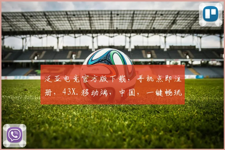 泛亚电竞官方版下载，手机点即注册，43X.移动端，中国，一键畅玩，体验非凡
