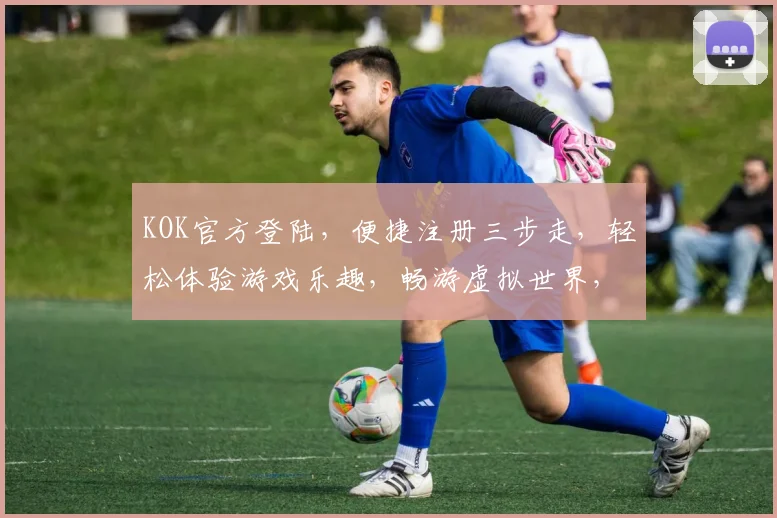 KOK官方登陆，便捷注册三步走，轻松体验游戏乐趣，畅游虚拟世界，尽享乐趣