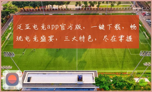泛亚电竞app官方版，一键下载，畅玩电竞盛宴，三大特色，尽在掌握，不容错过