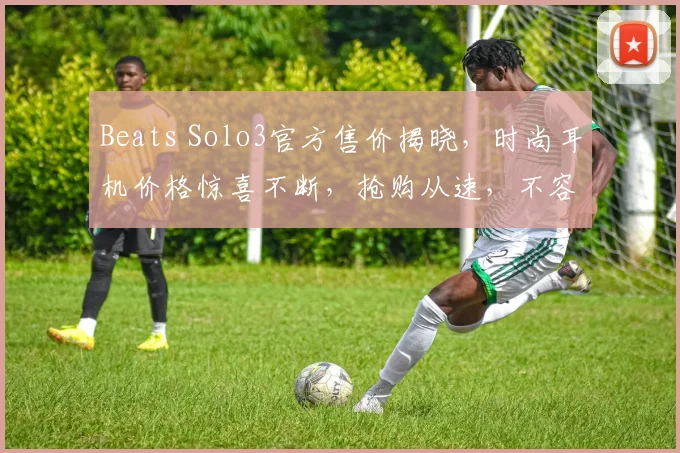 Beats Solo3官方售价揭晓，时尚耳机价格惊喜不断，抢购从速，不容错过