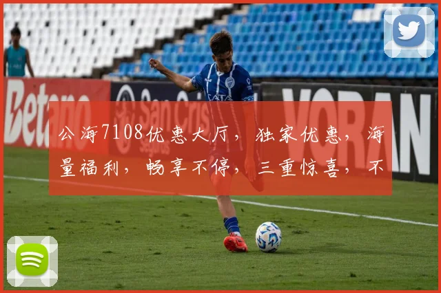 公海7108优惠大厅，独家优惠，海量福利，畅享不停，三重惊喜，不容错过，速来体验