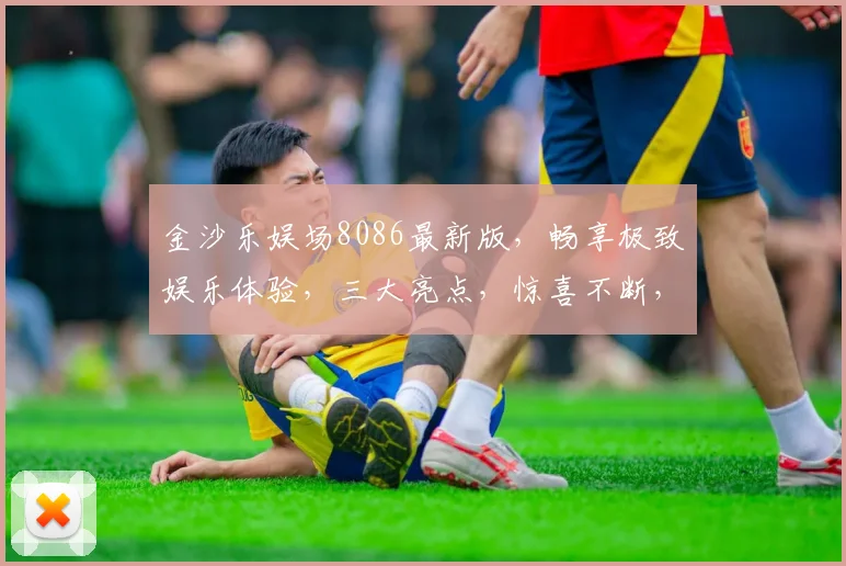 金沙乐娱场8086最新版，畅享极致娱乐体验，三大亮点，惊喜不断，不容错过